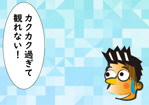 カクカク過ぎて観れない