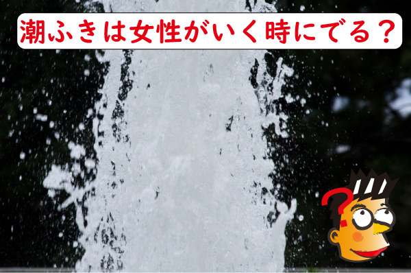 潮ふき女性がいく時にでる？