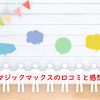 マジックマックスの口コミと感想